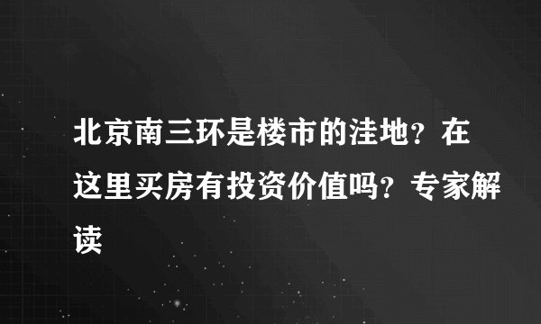 北京南三环是楼市的洼地？在这里买房有投资价值吗？专家解读