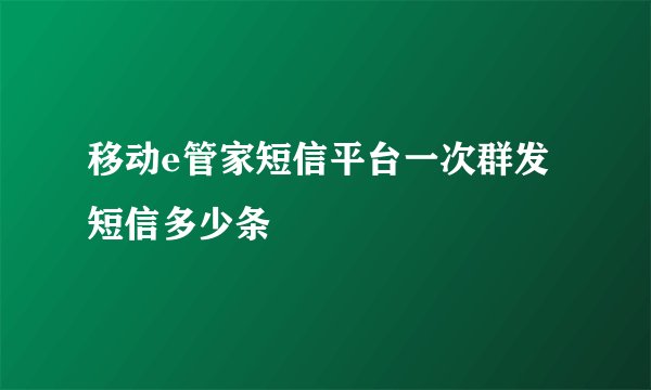 移动e管家短信平台一次群发短信多少条