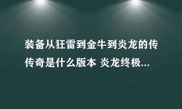 装备从狂雷到金牛到炎龙的传传奇是什么版本 炎龙终极 和朋友玩过一次 不知道是什么版本的的了