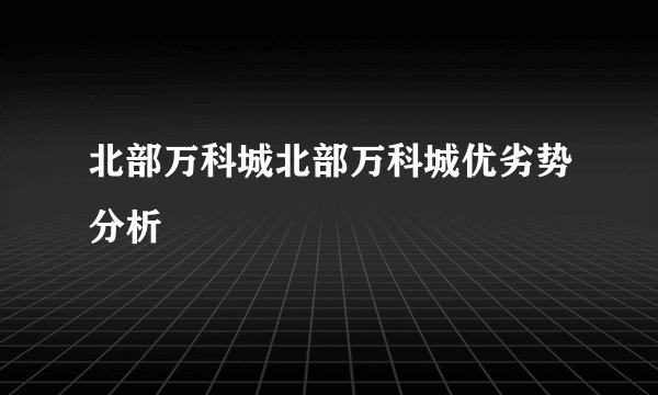 北部万科城北部万科城优劣势分析