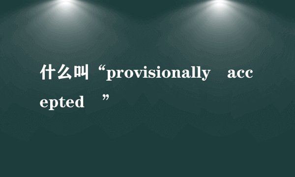 什么叫“provisionally accepted ”
