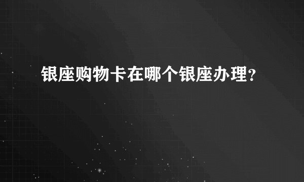 银座购物卡在哪个银座办理？