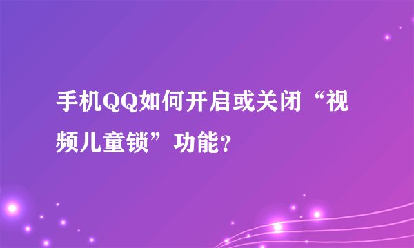 手机QQ如何开启或关闭“视频儿童锁”功能？