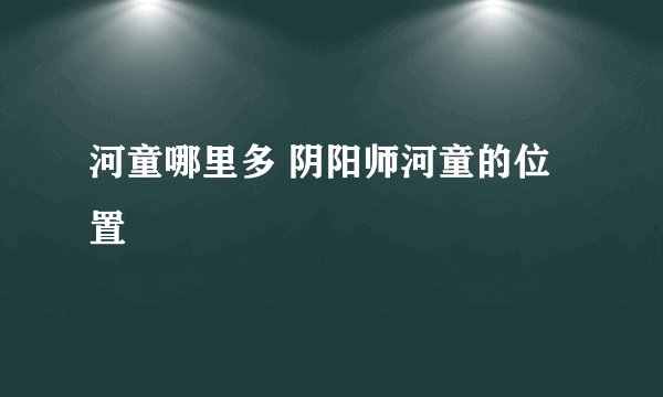 河童哪里多 阴阳师河童的位置