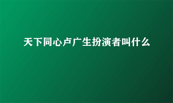 天下同心卢广生扮演者叫什么