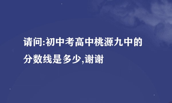 请问:初中考高中桃源九中的分数线是多少,谢谢