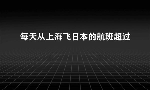 每天从上海飞日本的航班超过