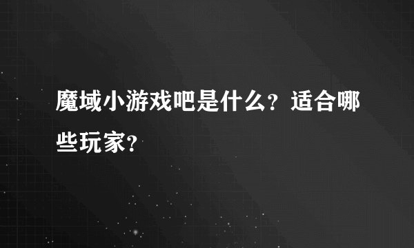 魔域小游戏吧是什么？适合哪些玩家？