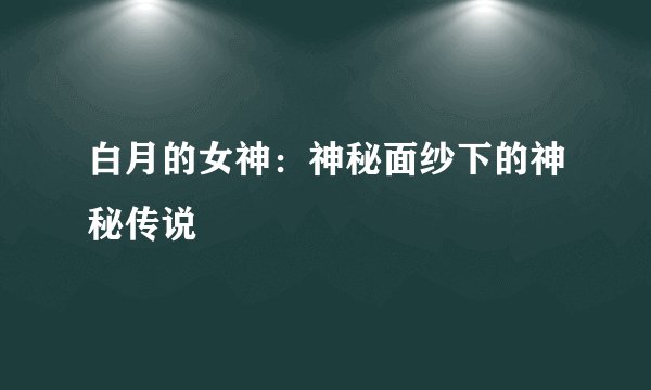 白月的女神：神秘面纱下的神秘传说