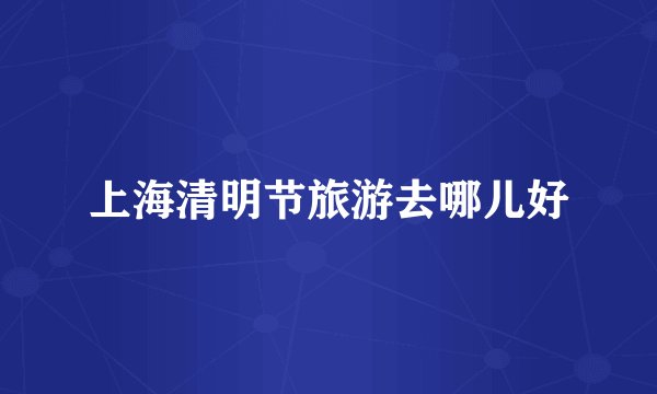 上海清明节旅游去哪儿好