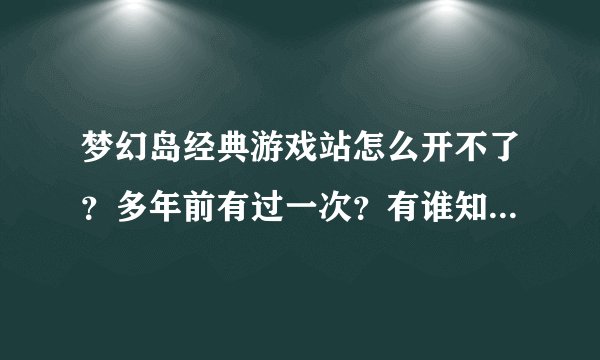 梦幻岛经典游戏站怎么开不了?多年前有过一次?有谁知道怎么再找到网站啊?
