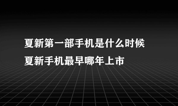 夏新第一部手机是什么时候 夏新手机最早哪年上市