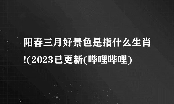 阳春三月好景色是指什么生肖!(2023已更新(哔哩哔哩)