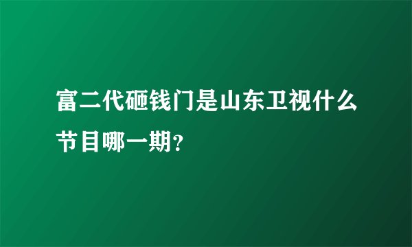 富二代砸钱门是山东卫视什么节目哪一期？
