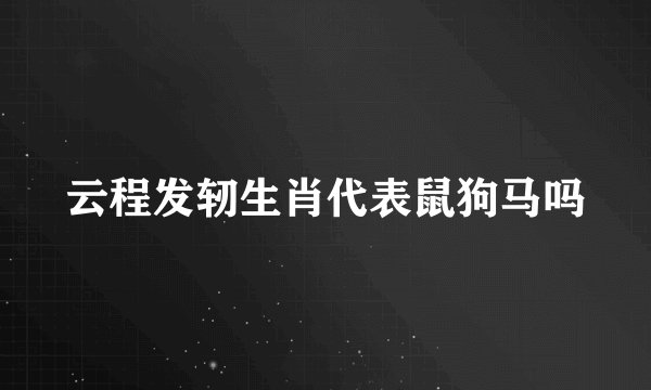 云程发轫生肖代表鼠狗马吗