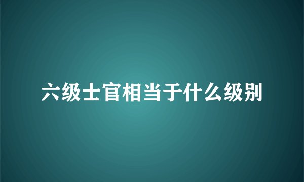 六级士官相当于什么级别