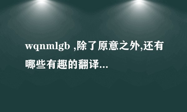 wqnmlgb ,除了原意之外,还有哪些有趣的翻译方法?例如:忘却