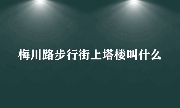 梅川路步行街上塔楼叫什么