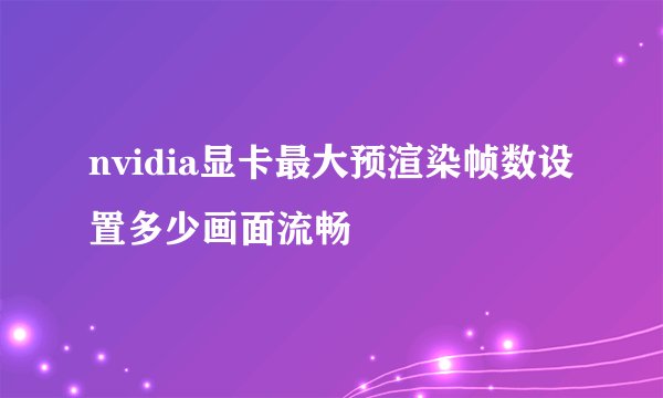 nvidia显卡最大预渲染帧数设置多少画面流畅