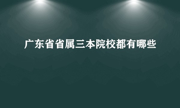 广东省省属三本院校都有哪些