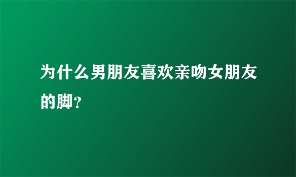 为什么男朋友喜欢亲吻女朋友的脚？