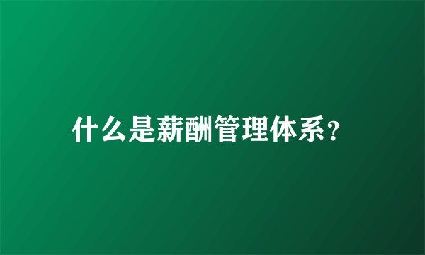 什么是薪酬管理体系？