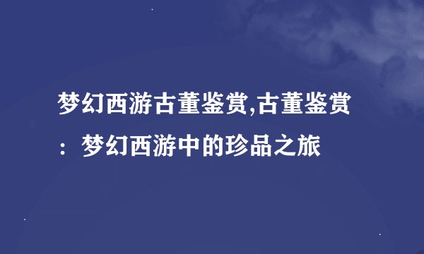 梦幻西游古董鉴赏,古董鉴赏：梦幻西游中的珍品之旅