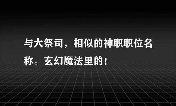 与大祭司，相似的神职职位名称。玄幻魔法里的！