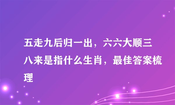 五走九后归一出，六六大顺三八来是指什么生肖，最佳答案梳理