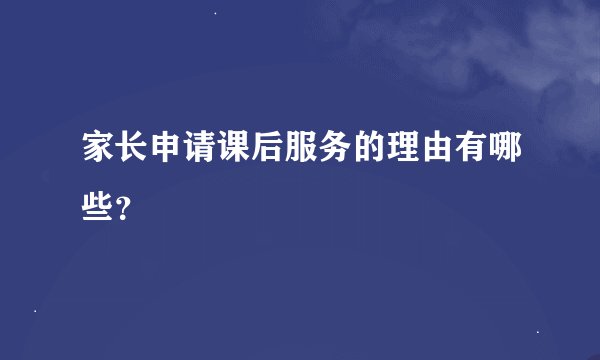 家长申请课后服务的理由有哪些？