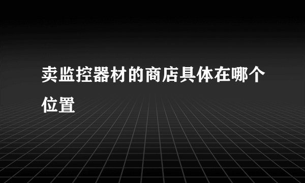卖监控器材的商店具体在哪个位置