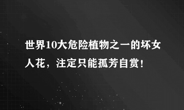 世界10大危险植物之一的坏女人花，注定只能孤芳自赏！