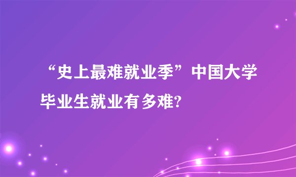 “史上最难就业季”中国大学毕业生就业有多难?