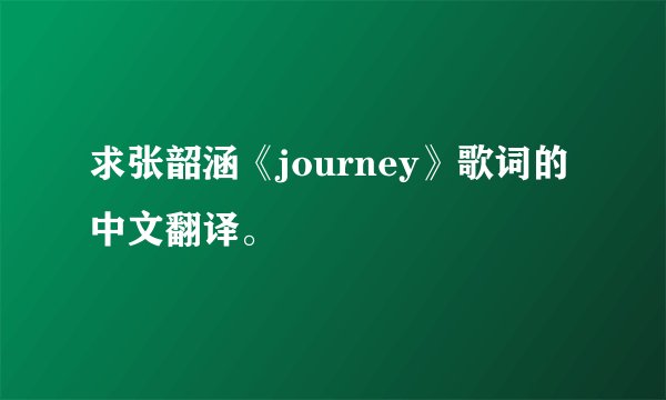 求张韶涵《journey》歌词的中文翻译。