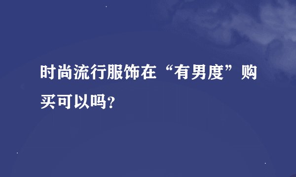 时尚流行服饰在“有男度”购买可以吗？