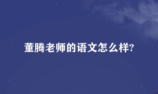 董腾老师的语文怎么样?