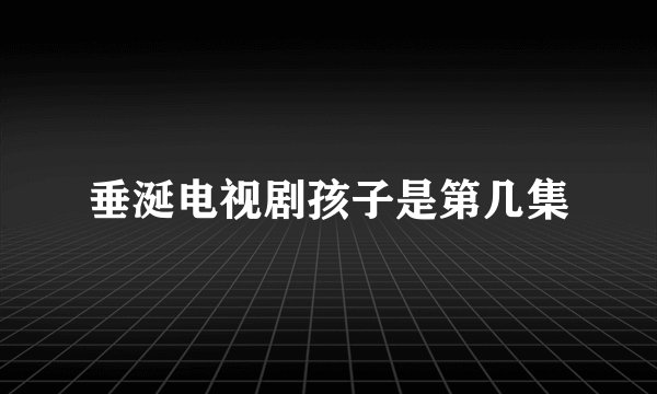 垂涎电视剧孩子是第几集
