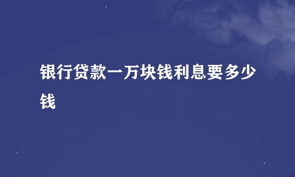 银行贷款一万块钱利息要多少钱
