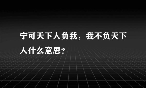 宁可天下人负我，我不负天下人什么意思？