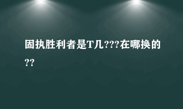 固执胜利者是T几???在哪换的??