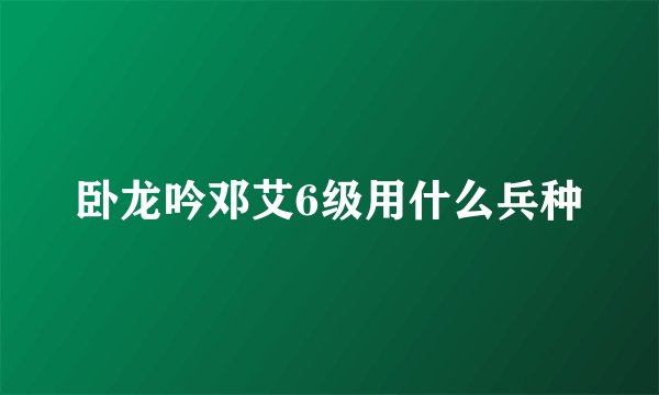 卧龙吟邓艾6级用什么兵种