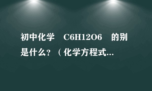 初中化学 C6H12O6 的别是什么？（化学方程式的反应条件！）