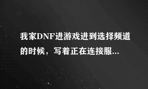 我家DNF进游戏进到选择频道的时候，写着正在连接服务器，然后就一直不动了。