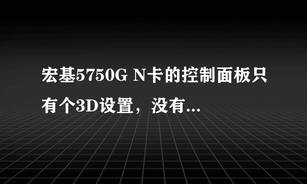 宏基5750G N卡的控制面板只有个3D设置，没有显示 视频 性能 怎么解决