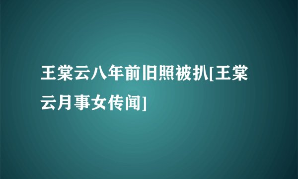 王棠云八年前旧照被扒[王棠云月事女传闻]