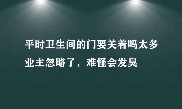 平时卫生间的门要关着吗太多业主忽略了，难怪会发臭