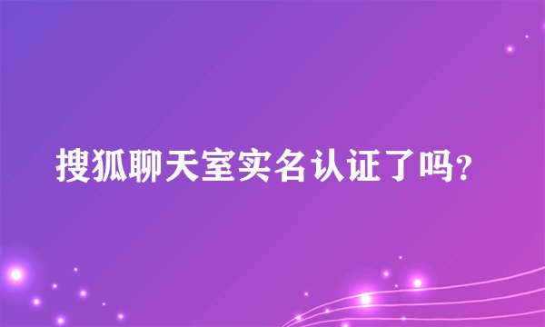 搜狐聊天室实名认证了吗？