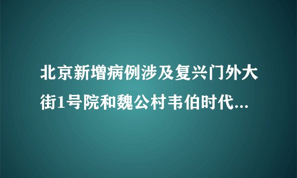 北京新增病例涉及复兴门外大街1号院和魏公村韦伯时代C座均已落实管控措施 新增一中风险地区