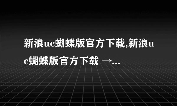 新浪uc蝴蝶版官方下载,新浪uc蝴蝶版官方下载 → 新浪uc蝴蝶版官方免费获取