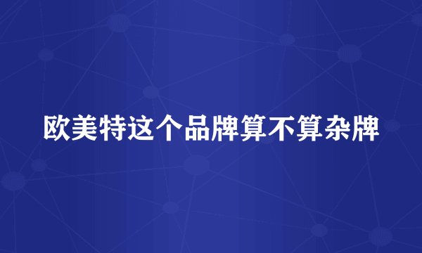 欧美特这个品牌算不算杂牌